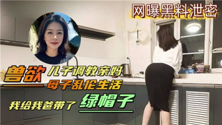 母子乱伦生活兽欲儿子调教亲妈我给我爸带了绿帽