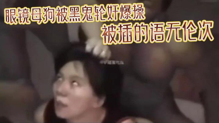 眼镜母狗被黑鬼轮奸爆操被插的语无伦次最后在纹上朵黑玫瑰当黑鬼的性奴高清海报