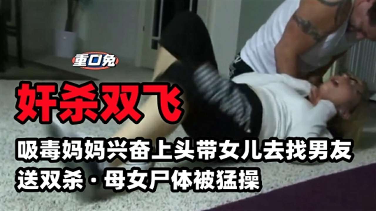 奸杀双飞吸毒妈妈兴奋上头带女儿去找男友送双杀母女尸体被猛操