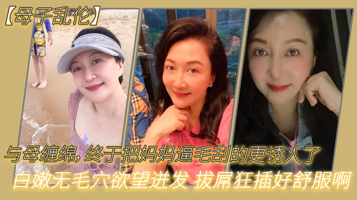 母子乱伦与母缠绵终于把妈妈逼毛刮的更诱人了白嫩无毛穴欲望迸发拔屌狂插好舒服啊儿好硬太爽了高清海报