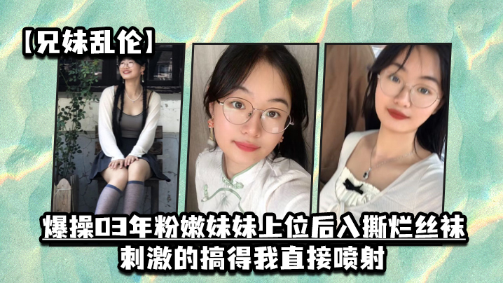 兄妹乱伦爆操03年粉嫩妹妹上位后入撕烂丝袜刺激的搞得我直接喷射高清海报