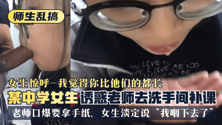 【师生乱搞】某中学女生诱惑老师去洗手间补可，女生惊呼“我觉得你比他们的都长”，老师口爆要拿手纸，女生淡定说“我咽下去了”高清海报