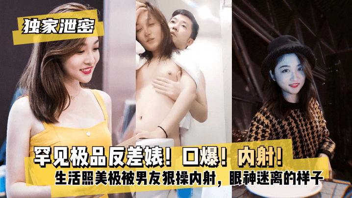 【独家泄密】罕见极品反差婊！口爆！内射！超级甜美女神，和胡渣渣男友做爱自拍流出，生活照美极了，被男友狠操内射，酸爽得眼神迷离的样子高清海报