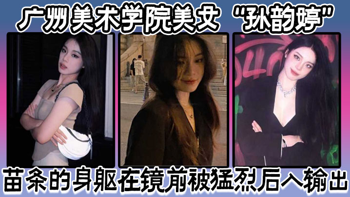 广州美术学院美女孙韵婷苗条的身躯在镜前被猛烈后入输出表情骚浪至极高清海报