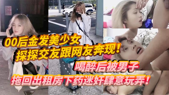 00后金发美少女探探交友跟网友奔现喝醉后被男子拖回出租房下药迷奸肆意玩弄高清海报