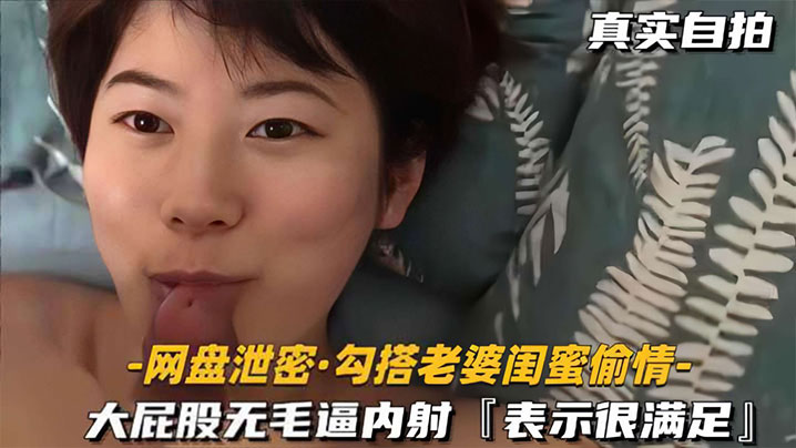 网盘泄密勾搭老婆闺蜜偷情大屁股无毛逼内射表示很满足